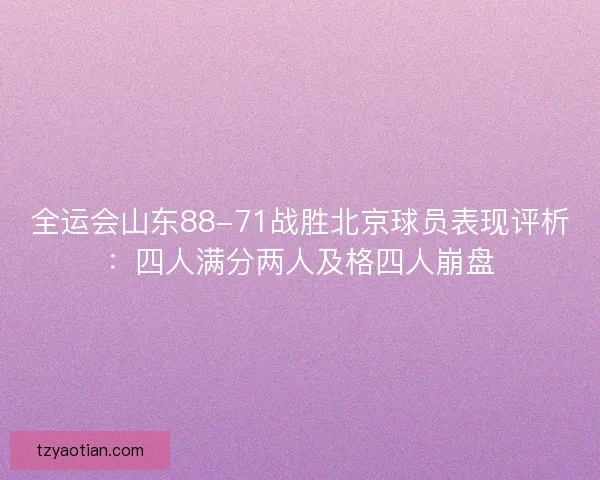 全运会山东88-71战胜北京球员表现评析：四人满分两人及格四人崩盘