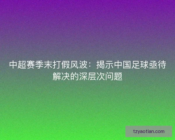 中超赛季末打假风波：揭示中国足球亟待解决的深层次问题