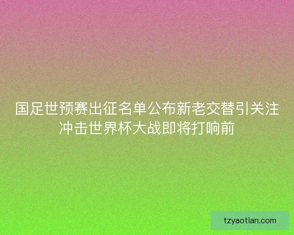 国足世预赛出征名单公布新老交替引关注冲击世界杯大战即将打响前