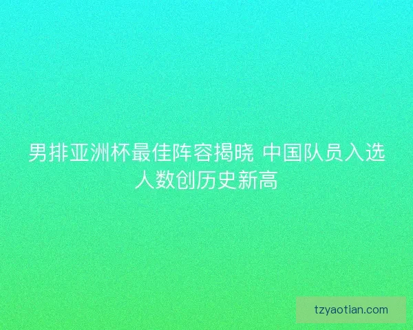 男排亚洲杯最佳阵容揭晓 中国队员入选人数创历史新高