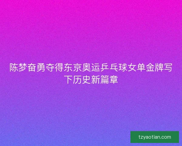 陈梦奋勇夺得东京奥运乒乓球女单金牌写下历史新篇章