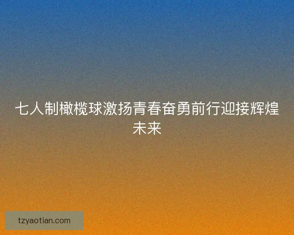 七人制橄榄球激扬青春奋勇前行迎接辉煌未来
