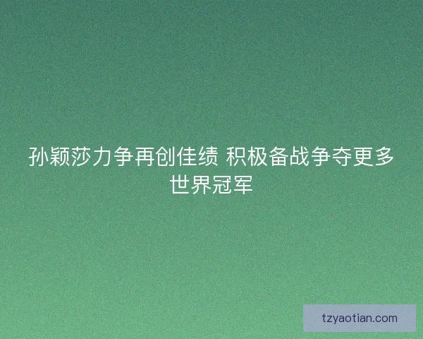 孙颖莎力争再创佳绩 积极备战争夺更多世界冠军