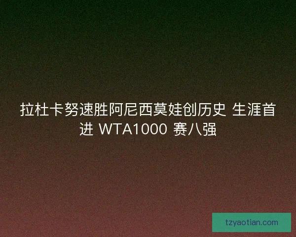 拉杜卡努速胜阿尼西莫娃创历史 生涯首进 WTA1000 赛八强