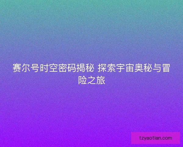 赛尔号时空密码揭秘 探索宇宙奥秘与冒险之旅