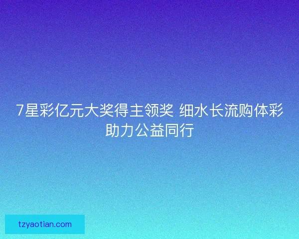 7星彩亿元大奖得主领奖 细水长流购体彩助力公益同行