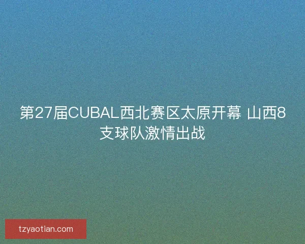 第27届CUBAL西北赛区太原开幕 山西8支球队激情出战