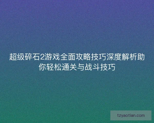 超级碎石2游戏全面攻略技巧深度解析助你轻松通关与战斗技巧