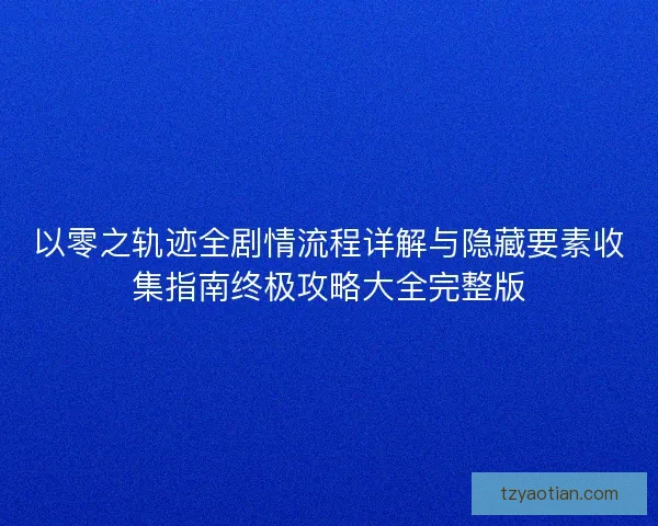 以零之轨迹全剧情流程详解与隐藏要素收集指南终极攻略大全完整版