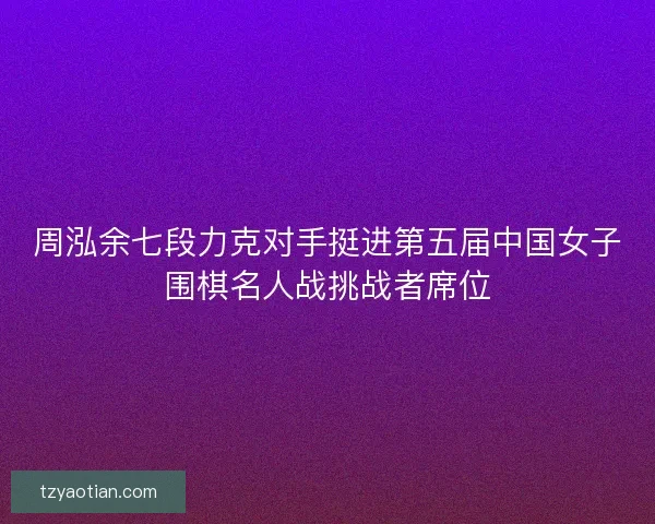 周泓余七段力克对手挺进第五届中国女子围棋名人战挑战者席位