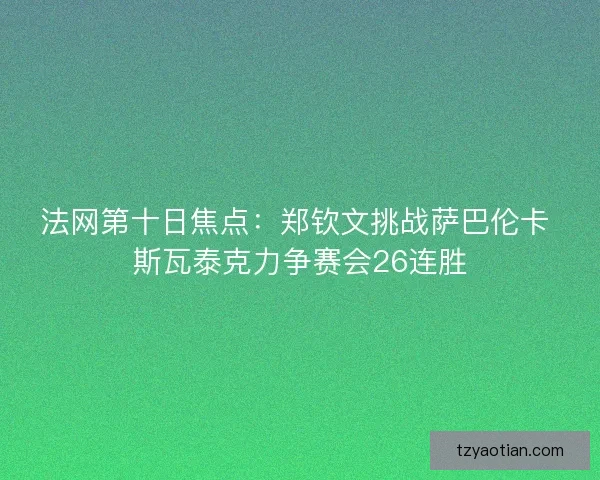 法网第十日焦点：郑钦文挑战萨巴伦卡 斯瓦泰克力争赛会26连胜
