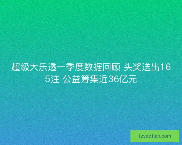 超级大乐透一季度数据回顾 头奖送出165注 公益筹集近36亿元