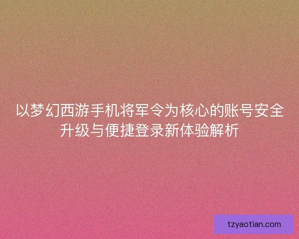 以梦幻西游手机将军令为核心的账号安全升级与便捷登录新体验解析