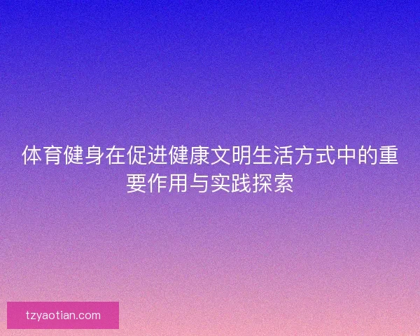 体育健身在促进健康文明生活方式中的重要作用与实践探索