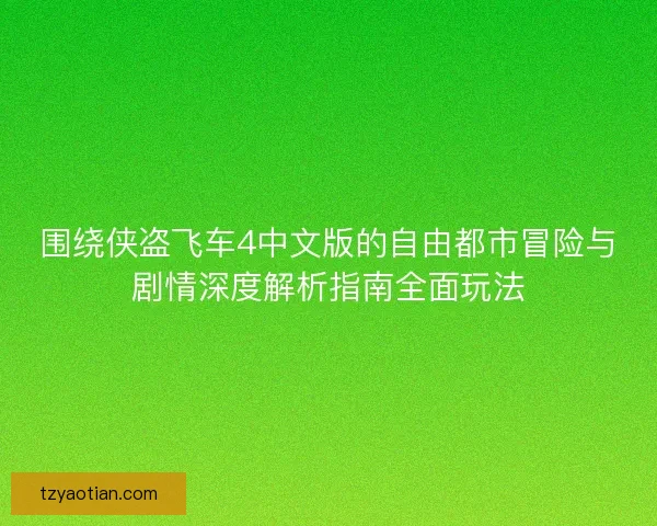 围绕侠盗飞车4中文版的自由都市冒险与剧情深度解析指南全面玩法