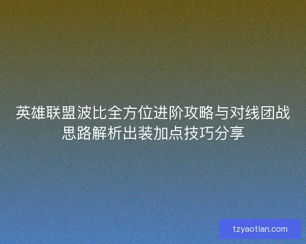 英雄联盟波比全方位进阶攻略与对线团战思路解析出装加点技巧分享